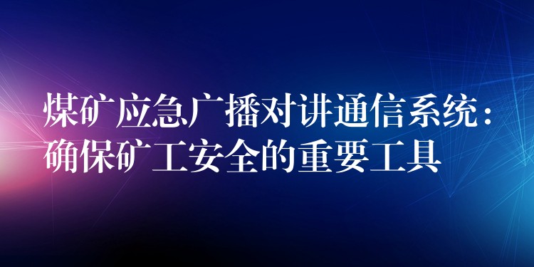  煤礦應(yīng)急廣播對講通信系統(tǒng)：確保礦工安全的重要工具