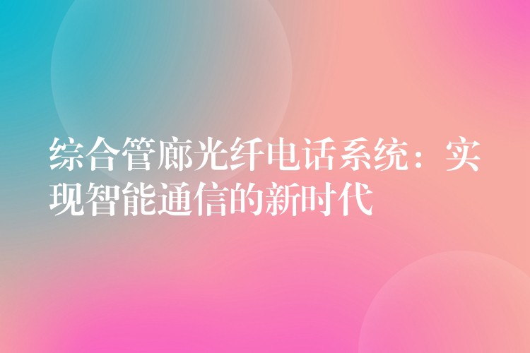  綜合管廊光纖電話系統(tǒng)：實(shí)現(xiàn)智能通信的新時代
