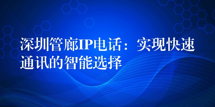  深圳管廊IP電話：實現快速通訊的智能選擇