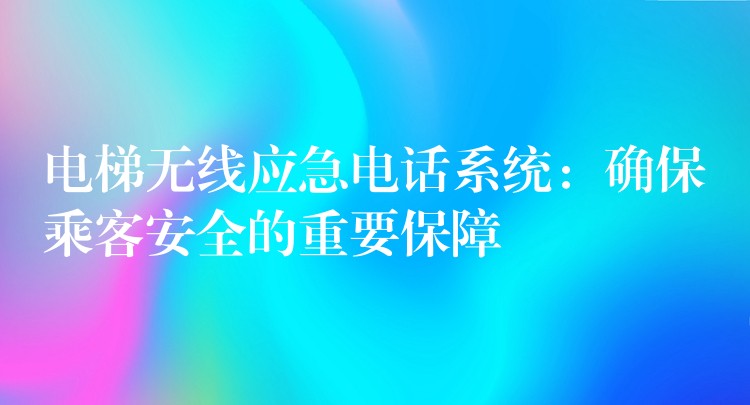 電梯無線應急電話系統(tǒng):確保乘客安全的重要保障 電梯無線應急電話系統(tǒng):確保乘客安全的重要保障