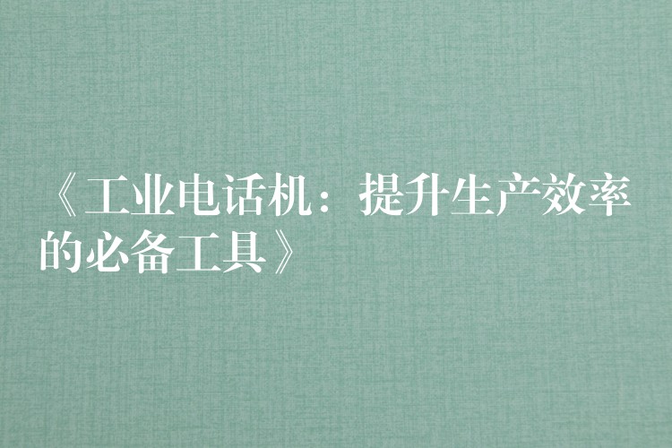 《工業(yè)電話機(jī):提升生產(chǎn)效率的必備工具》 《工業(yè)電話機(jī):提升生產(chǎn)效率的必備工具》