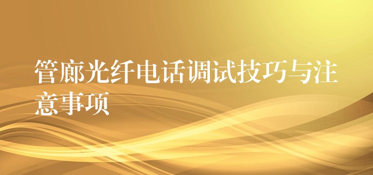  管廊光纖電話調(diào)試技巧與注意事項