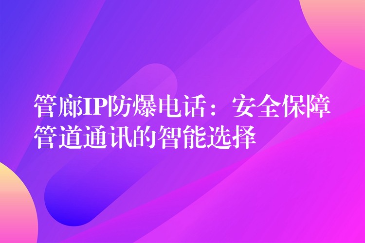 管廊IP防爆電話：安全保障管道通訊的智能選擇