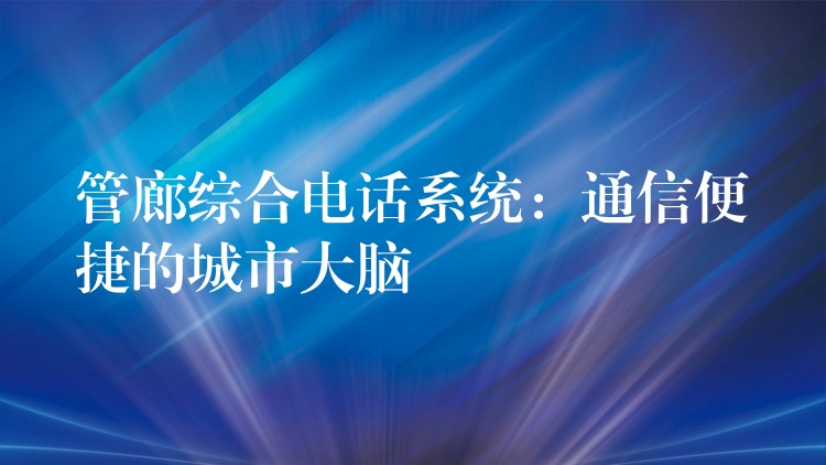 管廊綜合電話(huà)系統(tǒng)：通信便捷的城市大腦