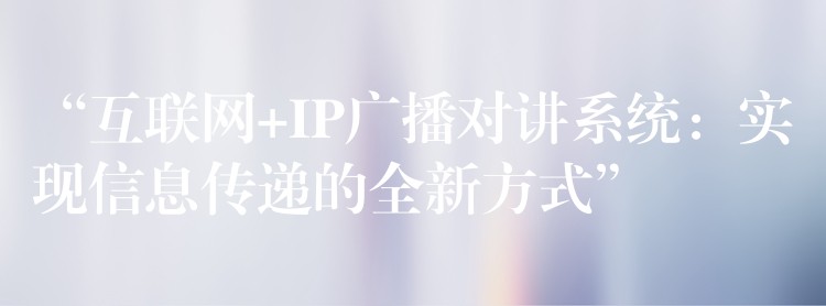 “互聯(lián)網(wǎng)+IP廣播對(duì)講系統(tǒng)：實(shí)現(xiàn)信息傳遞的全新方式”