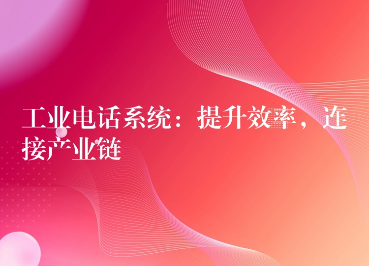 工業(yè)電話系統(tǒng)：提升效率，連接產(chǎn)業(yè)鏈