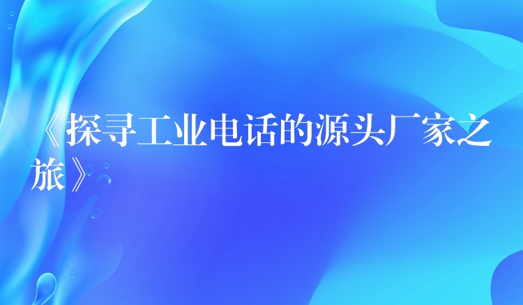 《探尋工業(yè)電話的源頭廠家之旅》 《探尋工業(yè)電話的源頭廠家之旅》