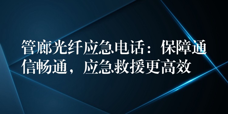  管廊光纖應(yīng)急電話：保障通信暢通，應(yīng)急救援更高效