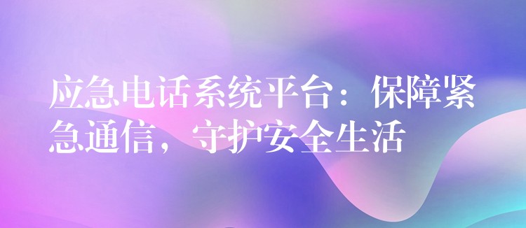  應(yīng)急電話系統(tǒng)平臺：保障緊急通信，守護安全生活