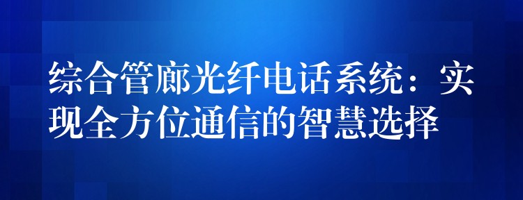 綜合管廊光纖電話系統(tǒng):實(shí)現(xiàn)全方位通信的智慧選擇 綜合管廊光纖電話系統(tǒng):實(shí)現(xiàn)全方位通信的智慧選擇
