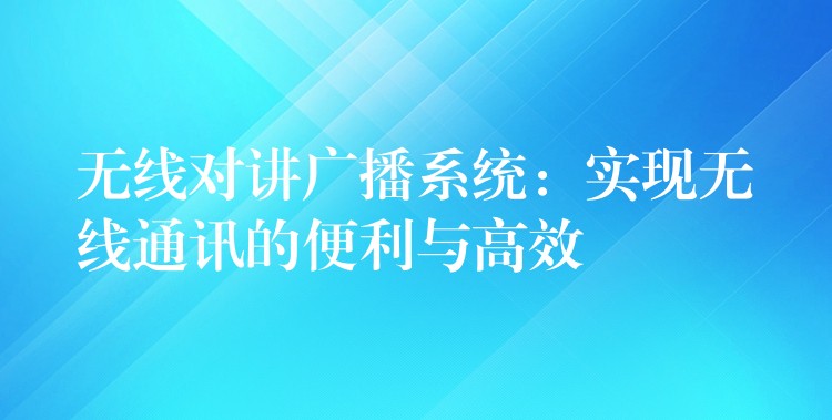 無(wú)線對(duì)講廣播系統(tǒng):實(shí)現(xiàn)無(wú)線通訊的便利與高效 無(wú)線對(duì)講廣播系統(tǒng):實(shí)現(xiàn)無(wú)線通訊的便利與高效