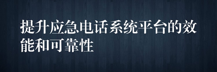 提升應急電話系統(tǒng)平臺的效能和可靠性 提升應急電話系統(tǒng)平臺的效能和可靠性