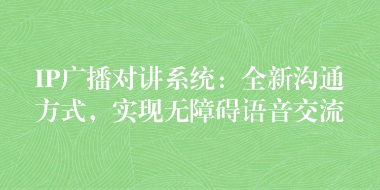IP廣播對講系統(tǒng)：全新溝通方式，實現(xiàn)無障礙語音交流