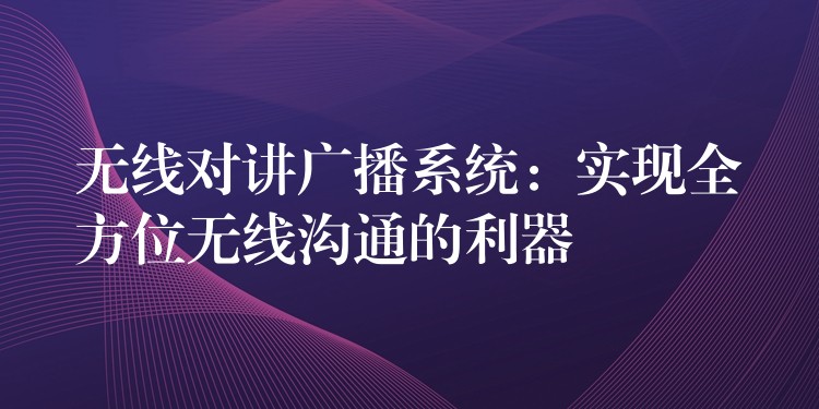 無線對講廣播系統(tǒng)：實現(xiàn)全方位無線溝通的利器