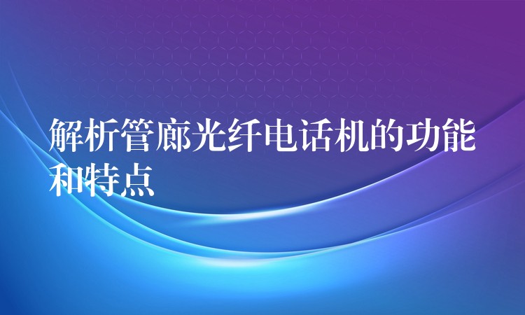 解析管廊光纖電話機的功能和特點 解析管廊光纖電話機的功能和特點