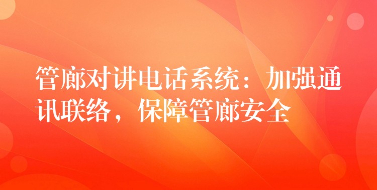  管廊對講電話系統(tǒng)：加強(qiáng)通訊聯(lián)絡(luò)，保障管廊安全