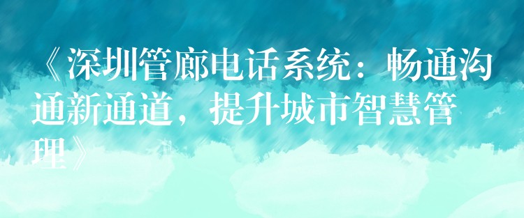 《深圳管廊電話系統(tǒng)：暢通溝通新通道，提升城市智慧管理》