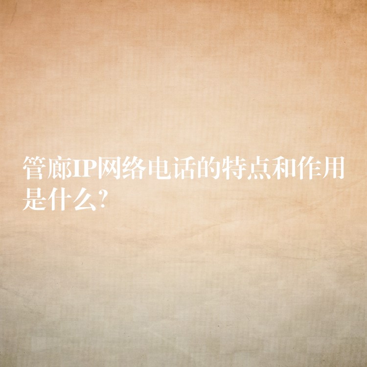  管廊IP網(wǎng)絡(luò)電話的特點和作用是什么？