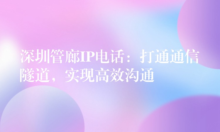  深圳管廊IP電話：打通通信隧道，實(shí)現(xiàn)高效溝通