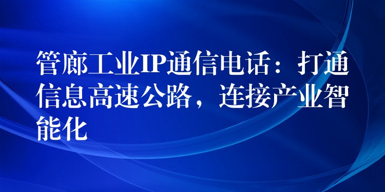  管廊工業(yè)IP通信電話：打通信息高速公路，連接產(chǎn)業(yè)智能化