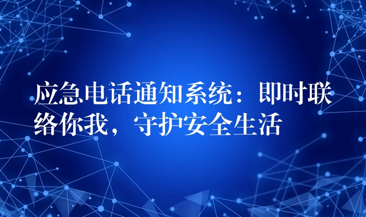 應(yīng)急電話通知系統(tǒng)：即時聯(lián)絡(luò)你我，守護(hù)安全生活