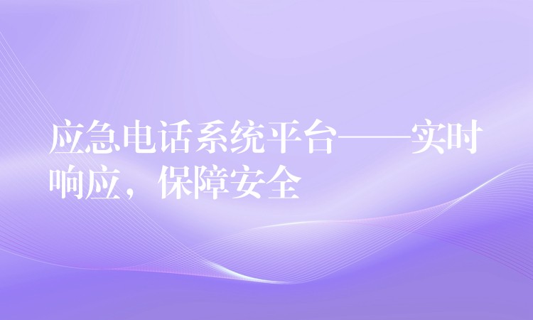  應(yīng)急電話系統(tǒng)平臺——實(shí)時響應(yīng)，保障安全