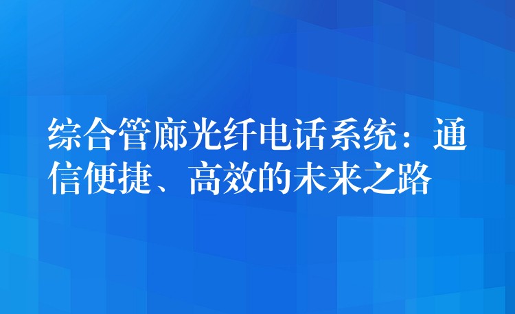  綜合管廊光纖電話系統(tǒng)：通信便捷、高效的未來(lái)之路