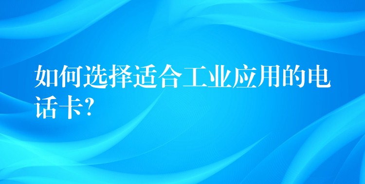 如何選擇適合工業(yè)應(yīng)用的電話卡？
