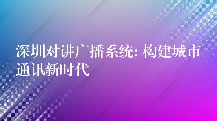  深圳對講廣播系統(tǒng): 構建城市通訊新時代