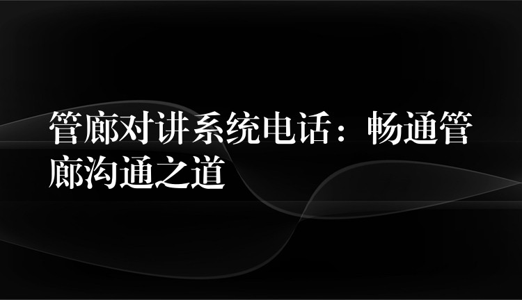 管廊對(duì)講系統(tǒng)電話：暢通管廊溝通之道