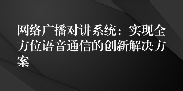  網(wǎng)絡(luò)廣播對講系統(tǒng)：實現(xiàn)全方位語音通信的創(chuàng)新解決方案