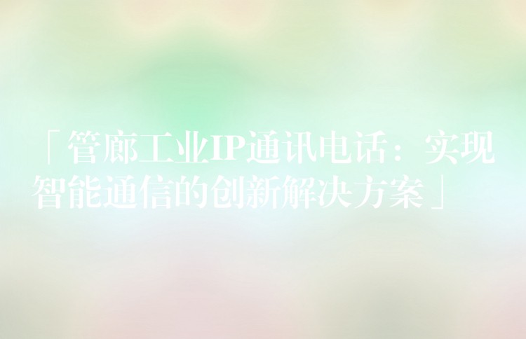 「管廊工業(yè)IP通訊電話：實現智能通信的創(chuàng)新解決方案」