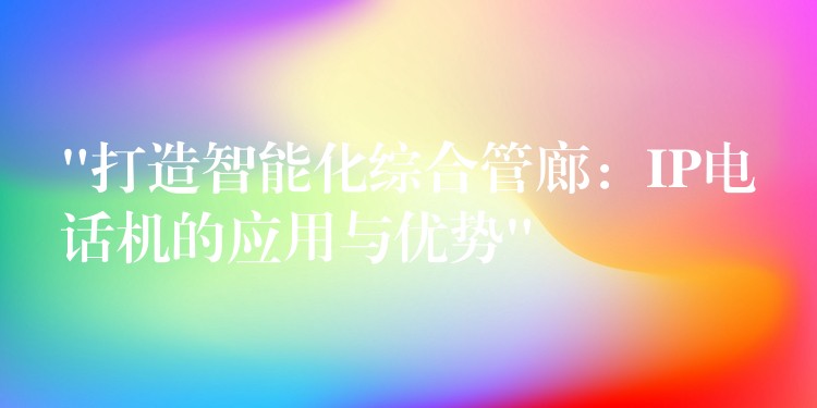 “打造智能化綜合管廊：IP電話(huà)機(jī)的應(yīng)用與優(yōu)勢(shì)”