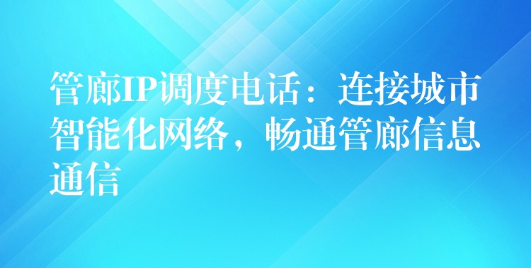 管廊IP調(diào)度電話：連接城市智能化網(wǎng)絡(luò)，暢通管廊信息通信