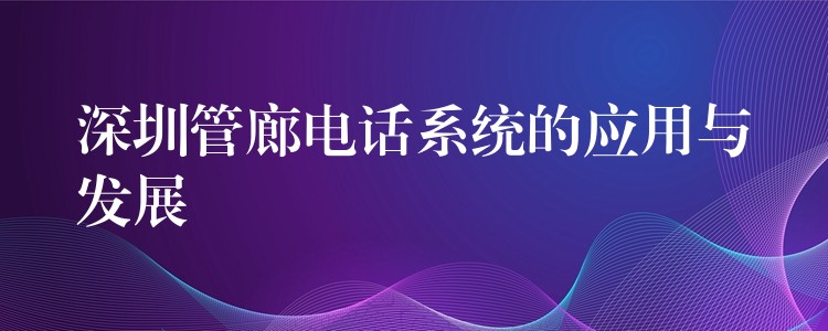 深圳管廊電話系統(tǒng)的應用與發(fā)展 深圳管廊電話系統(tǒng)的應用與發(fā)展