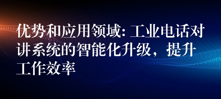 優(yōu)勢和應用領(lǐng)域: 工業(yè)電話對講系統(tǒng)的智能化升級，提升工作效率