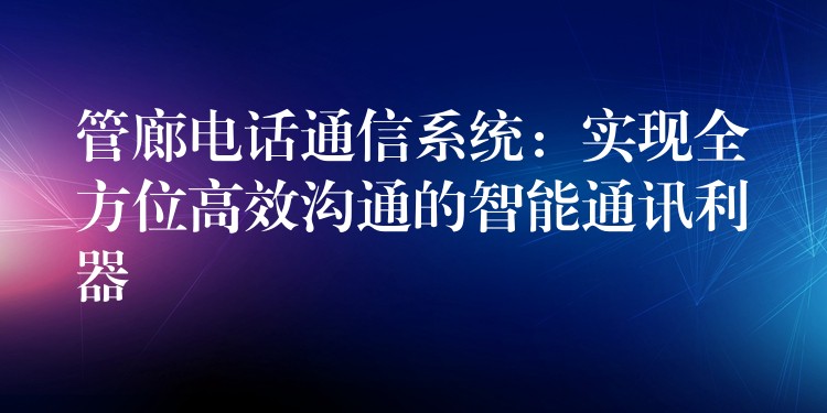 管廊電話通信系統(tǒng):實(shí)現(xiàn)全方位高效溝通的智能通訊利器 管廊電話通信系統(tǒng):實(shí)現(xiàn)全方位高效溝通的智能通訊利器