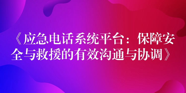 《應(yīng)急電話系統(tǒng)平臺(tái):保障安全與救援的有效溝通與協(xié)調(diào)》 《應(yīng)急電話系統(tǒng)平臺(tái):保障安全與救援的有效溝通與協(xié)調(diào)》