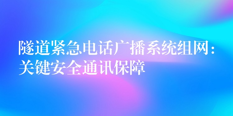 隧道緊急電話廣播系統(tǒng)組網(wǎng):關(guān)鍵安全通訊保障 隧道緊急電話廣播系統(tǒng)組網(wǎng):關(guān)鍵安全通訊保障