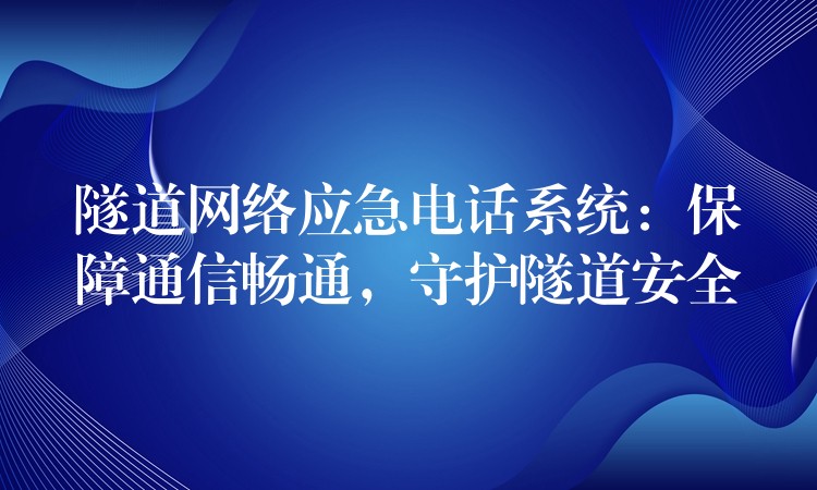  隧道網(wǎng)絡(luò)應(yīng)急電話系統(tǒng)：保障通信暢通，守護(hù)隧道安全