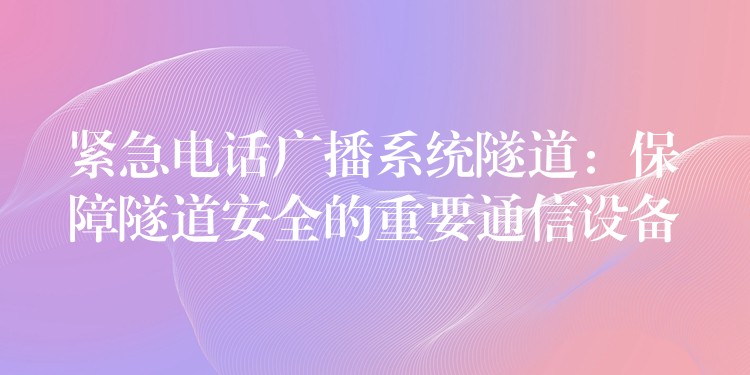  緊急電話(huà)廣播系統(tǒng)隧道：保障隧道安全的重要通信設(shè)備
