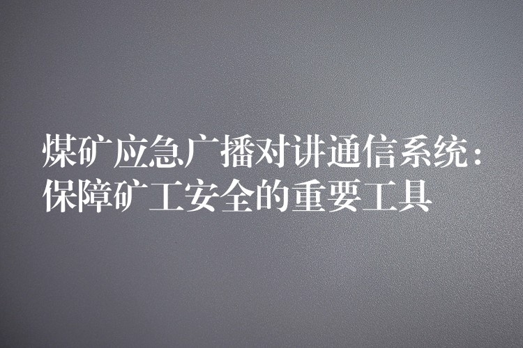  煤礦應(yīng)急廣播對講通信系統(tǒng)：保障礦工安全的重要工具
