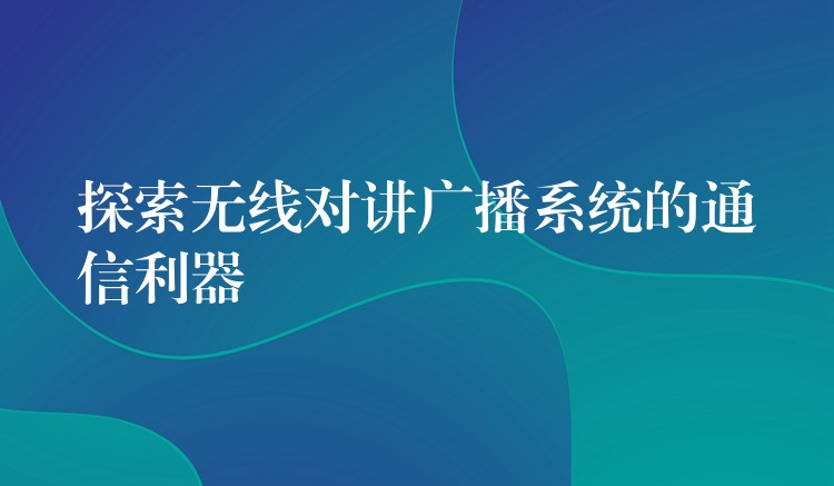  探索無(wú)線對(duì)講廣播系統(tǒng)的通信利器