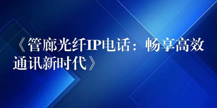  《管廊光纖IP電話：暢享高效通訊新時(shí)代》