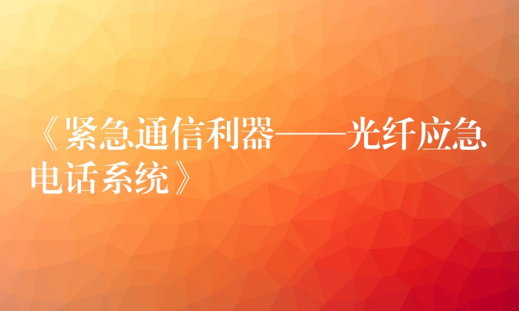 《緊急通信利器——光纖應(yīng)急電話系統(tǒng)》 《緊急通信利器——光纖應(yīng)急電話系統(tǒng)》