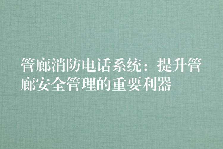 管廊消防電話系統(tǒng):提升管廊安全管理的重要利器 管廊消防電話系統(tǒng):提升管廊安全管理的重要利器
