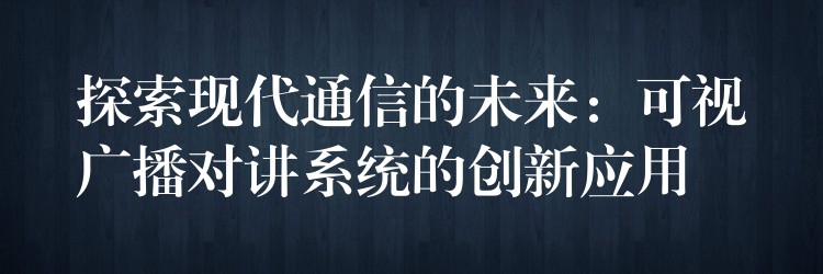 探索現(xiàn)代通信的未來：可視廣播對講系統(tǒng)的創(chuàng)新應(yīng)用