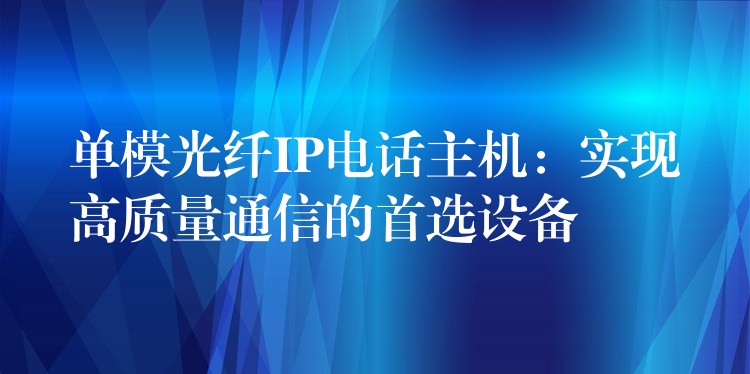 單模光纖IP電話主機：實現(xiàn)高質(zhì)量通信的首選設(shè)備