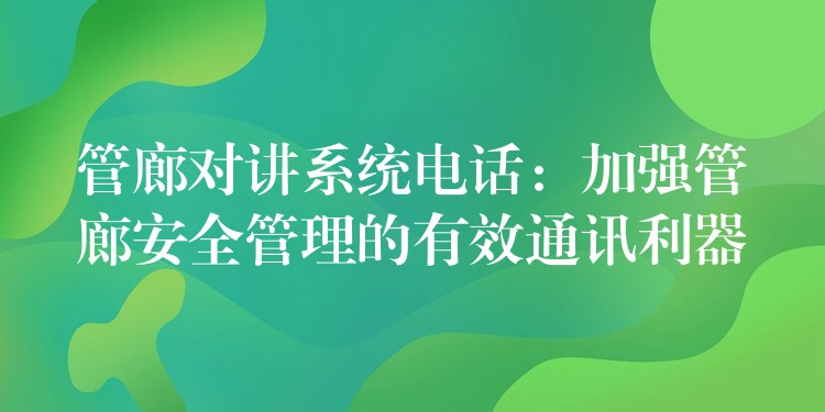 管廊對講系統(tǒng)電話：加強管廊安全管理的有效通訊利器