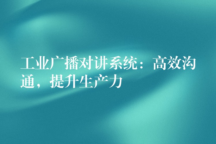  工業(yè)廣播對(duì)講系統(tǒng)：高效溝通，提升生產(chǎn)力
